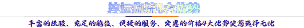 淳遠物流4大優(yōu)勢*豐富的經(jīng)驗、充足的艙位、便捷的服務(wù)、實惠的價格4大優(yōu)勢讓您選擇無憂